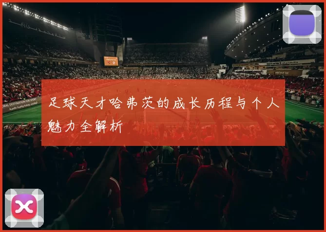 足球天才哈弗茨的成长历程与个人魅力全解析