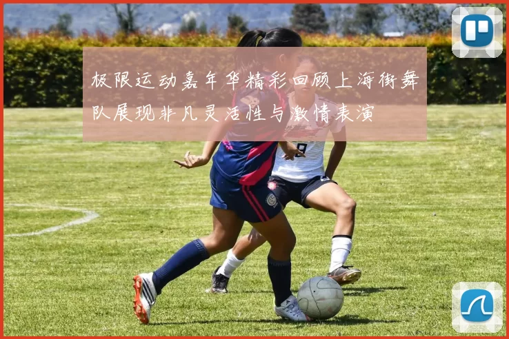 极限运动嘉年华精彩回顾上海街舞队展现非凡灵活性与激情表演