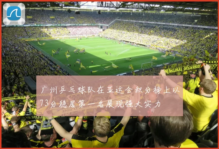 广州乒乓球队在亚运会积分榜上以73分稳居第一名展现强大实力