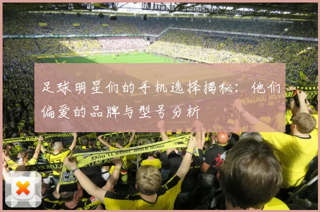 足球明星们的手机选择揭秘：他们偏爱的品牌与型号分析