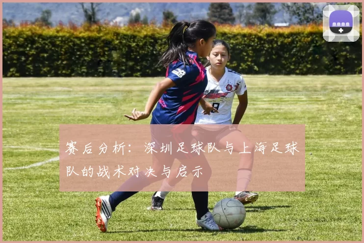 赛后分析：深圳足球队与上海足球队的战术对决与启示