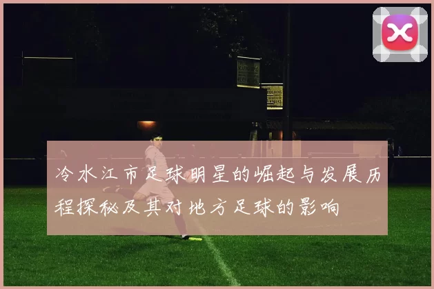 冷水江市足球明星的崛起与发展历程探秘及其对地方足球的影响