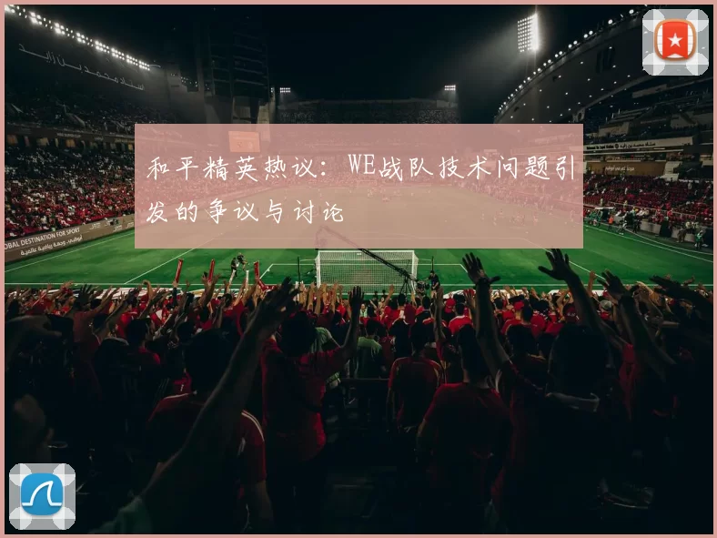 和平精英热议：WE战队技术问题引发的争议与讨论
