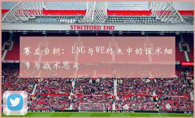 赛后分析：LNG与WE对决中的技术细节与战术思考