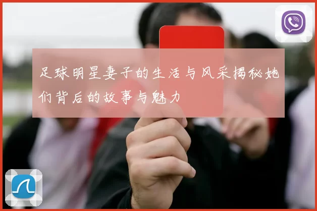 足球明星妻子的生活与风采揭秘她们背后的故事与魅力
