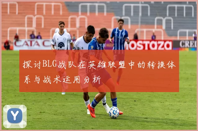 探讨BLG战队在英雄联盟中的转换体系与战术运用分析