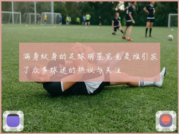 满身纹身的足球明星究竟是谁引发了众多球迷的热议与关注