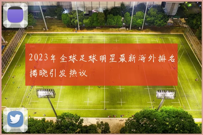 2023年全球足球明星最新海外排名揭晓引发热议