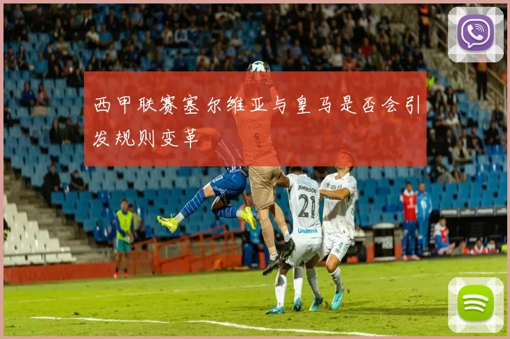西甲联赛塞尔维亚与皇马是否会引发规则变革