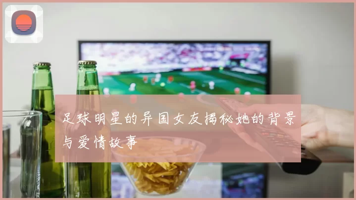 足球明星的异国女友揭秘她的背景与爱情故事