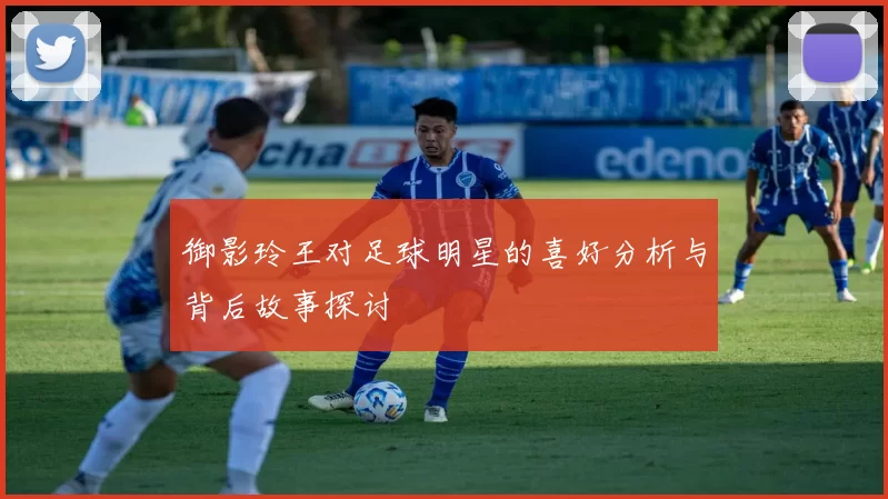 御影玲王对足球明星的喜好分析与背后故事探讨