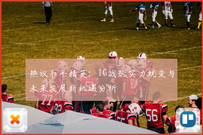 热议和平精英：IG战队实力蜕变与未来发展新机遇分析
