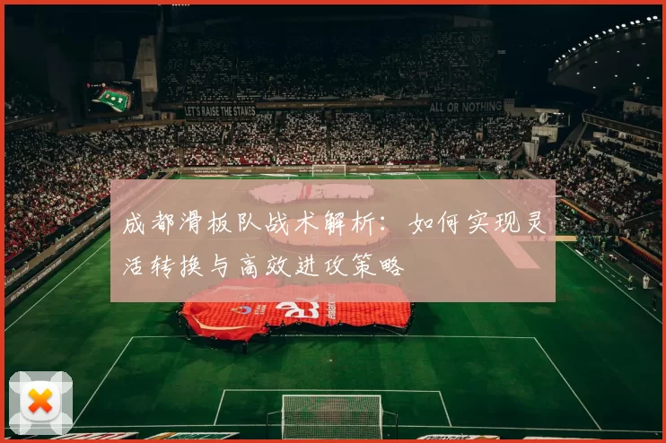 成都滑板队战术解析：如何实现灵活转换与高效进攻策略