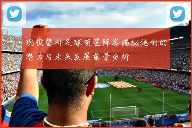 现役替补足球明星阵容揭秘他们的潜力与未来发展前景分析
