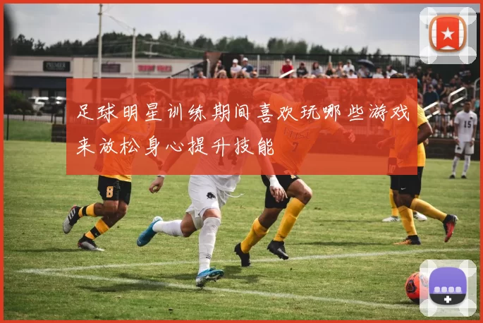 足球明星训练期间喜欢玩哪些游戏来放松身心提升技能