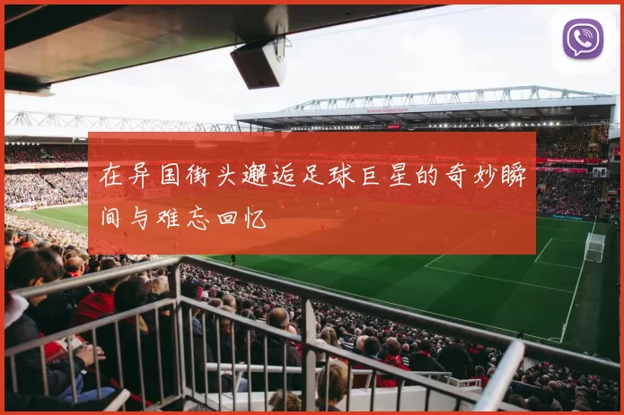 在异国街头邂逅足球巨星的奇妙瞬间与难忘回忆