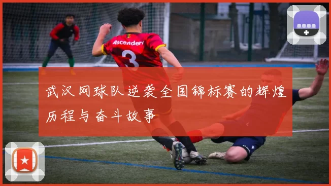武汉网球队逆袭全国锦标赛的辉煌历程与奋斗故事