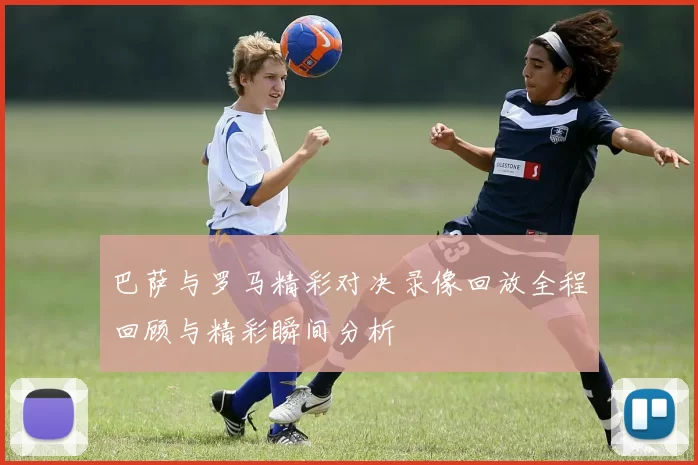 巴萨与罗马精彩对决录像回放全程回顾与精彩瞬间分析