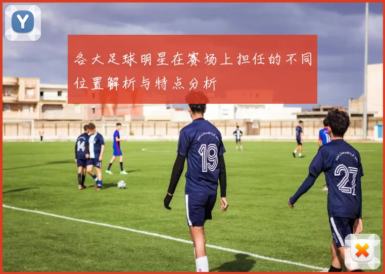 各大足球明星在赛场上担任的不同位置解析与特点分析