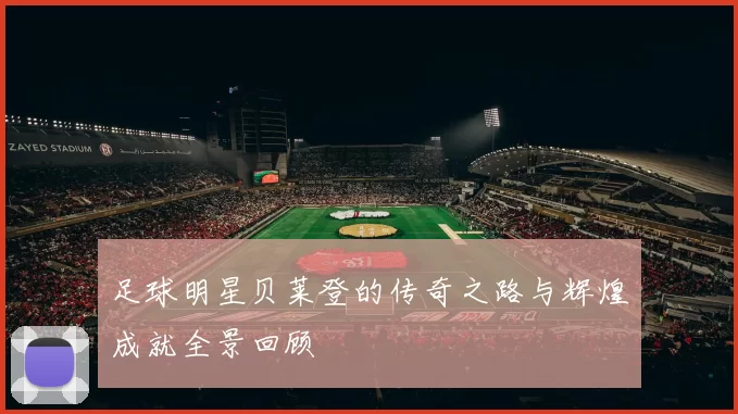足球明星贝莱登的传奇之路与辉煌成就全景回顾