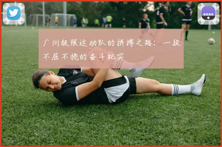 广州极限运动队的拼搏之路：一段不屈不挠的奋斗纪实