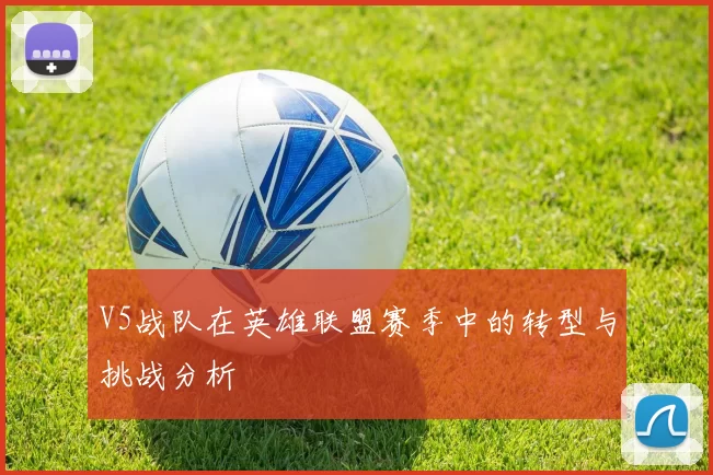 V5战队在英雄联盟赛季中的转型与挑战分析