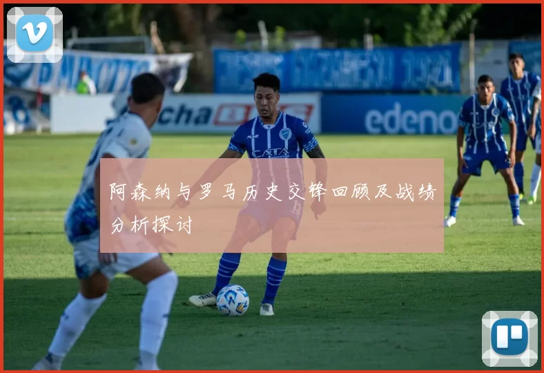 阿森纳与罗马历史交锋回顾及战绩分析探讨