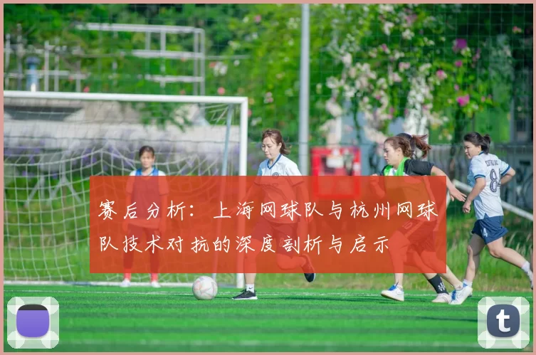 赛后分析：上海网球队与杭州网球队技术对抗的深度剖析与启示