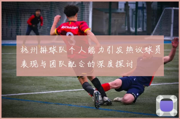 杭州排球队个人能力引发热议球员表现与团队配合的深度探讨
