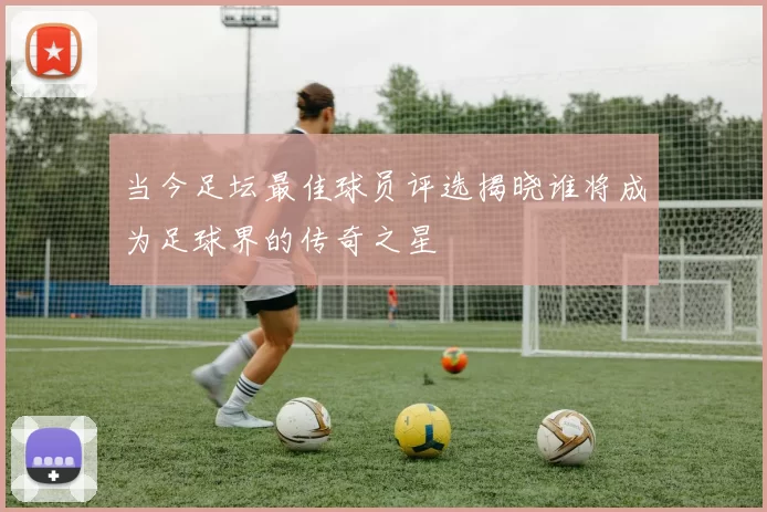 当今足坛最佳球员评选揭晓谁将成为足球界的传奇之星