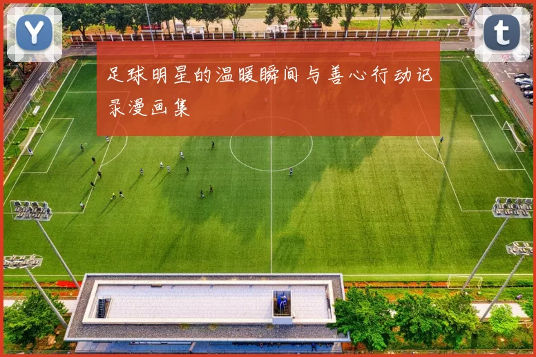 足球明星的温暖瞬间与善心行动记录漫画集