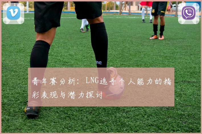 青年赛分析：LNG选手个人能力的精彩表现与潜力探讨