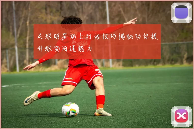 足球明星场上对话技巧揭秘助你提升球场沟通能力