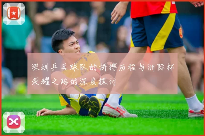 深圳乒乓球队的拼搏历程与洲际杯荣耀之路的深度探讨