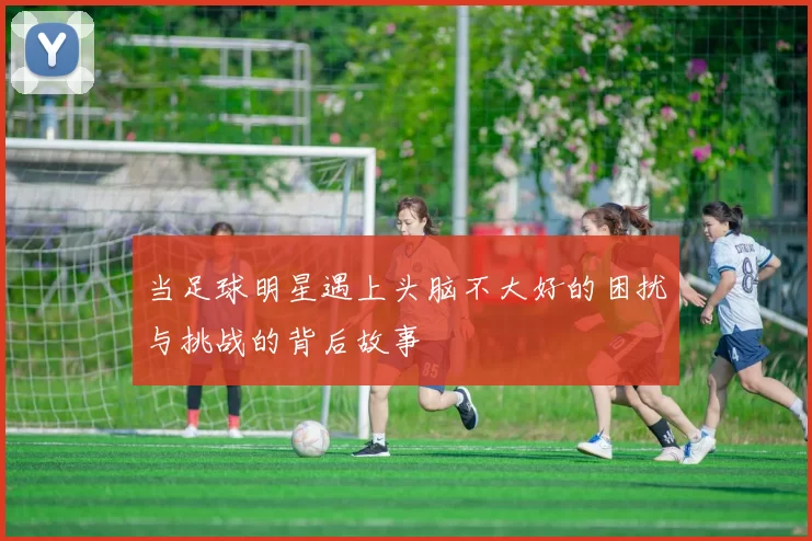 当足球明星遇上头脑不大好的困扰与挑战的背后故事