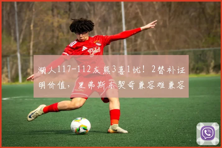 湖人117-112灰熊3喜1忧！2替补证明价值，里弗斯东契奇兼容难兼容
