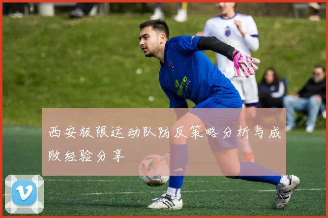 西安极限运动队防反策略分析与成败经验分享