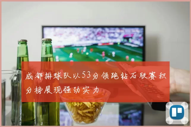 成都排球队以53分领跑钻石联赛积分榜展现强劲实力