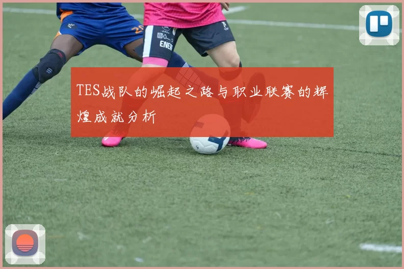 TES战队的崛起之路与职业联赛的辉煌成就分析