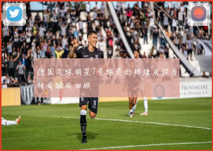 德国足球明星7号球员的辉煌历程与传奇瞬间回顾
