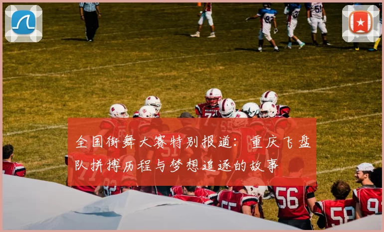 全国街舞大赛特别报道：重庆飞盘队拼搏历程与梦想追逐的故事