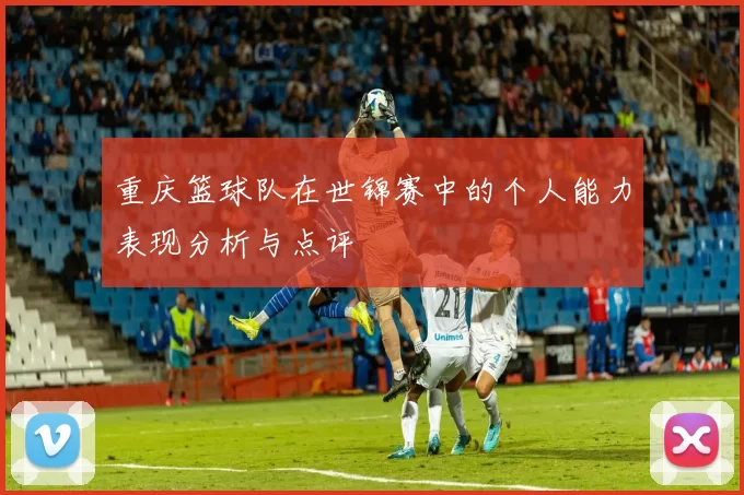 重庆篮球队在世锦赛中的个人能力表现分析与点评