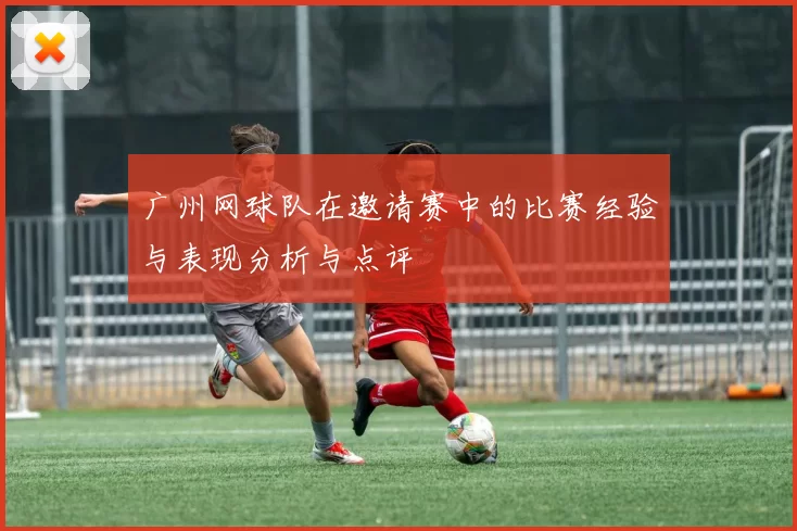 广州网球队在邀请赛中的比赛经验与表现分析与点评
