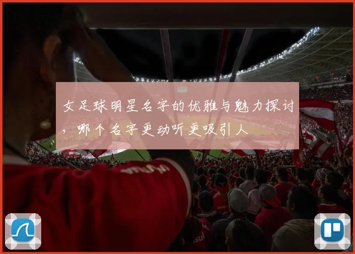 女足球明星名字的优雅与魅力探讨，哪个名字更动听更吸引人