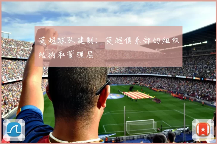 英超球队建制：英超俱乐部的组织结构和管理层