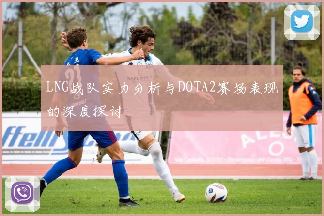 LNG战队实力分析与DOTA2赛场表现的深度探讨