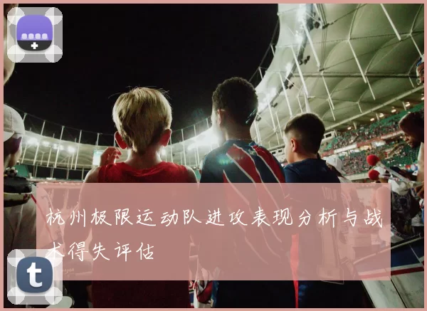 杭州极限运动队进攻表现分析与战术得失评估