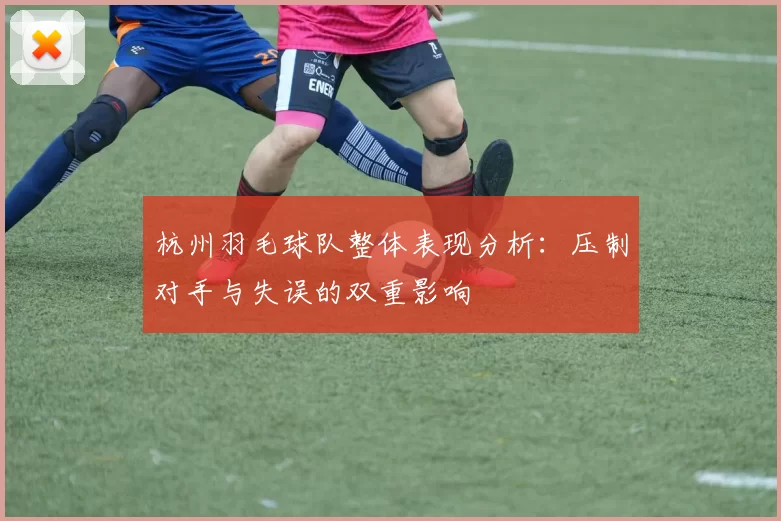 杭州羽毛球队整体表现分析：压制对手与失误的双重影响