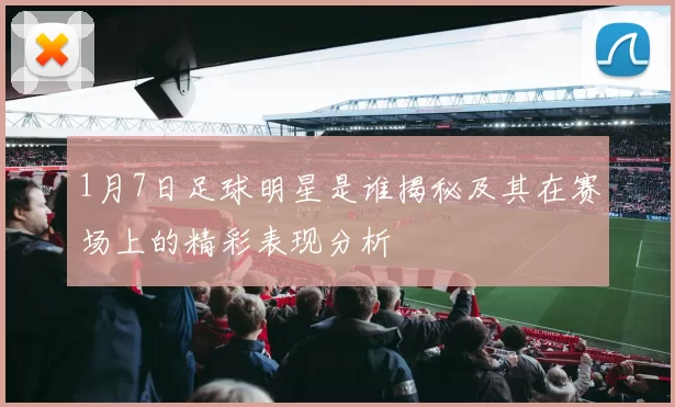 1月7日足球明星是谁揭秘及其在赛场上的精彩表现分析