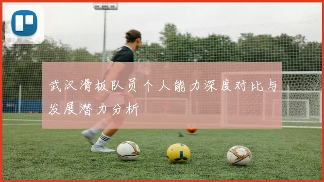 武汉滑板队员个人能力深度对比与发展潜力分析